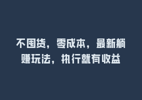 不囤货，零成本，最新躺赚玩法，执行就有收益868网课-868网课系统868网课系统