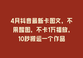 4月抖音最新卡图文，不用醒图，不卡1万播放，10秒搬运一个作品868网课-868网课系统868网课系统