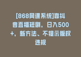 [868网课系统]靠抖音直播短剧，日入500+，新方法、不提示版权违规868网课-868网课系统868网课系统