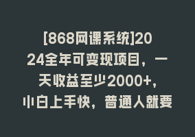 [868网课系统]2024全年可变现项目，一天收益至少2000+，小白上手快，普通人就要利用互…868网课-868网课系统868网课系统