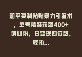 知乎复制粘贴暴力引流术，单号精准获取400+创业粉，日变现四位数，轻松…868网课-868网课系统868网课系统