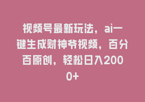 视频号最新玩法，ai一键生成财神爷视频，百分百原创，轻松日入2000+868网课-868网课系统868网课系统