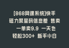 [868网课系统]快手磁力聚星码信息差 售卖 一单卖9.9 一天也轻松300+ 新手小白无脑操作868网课-868网课系统868网课系统