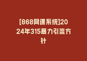 [868网课系统]2024年315暴力引流方针868网课-868网课系统868网课系统