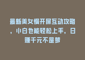 最新美女慢开屏互动攻略，小白也能轻松上手，日赚千元不是梦868网课-868网课系统868网课系统