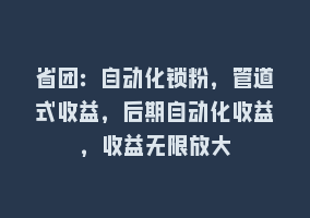 省团：自动化锁粉，管道式收益，后期自动化收益，收益无限放大868网课-868网课系统868网课系统