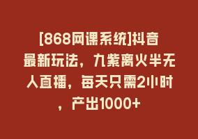 [868网课系统]抖音最新玩法，九紫离火半无人直播，每天只需2小时，产出1000+868网课-868网课系统868网课系统