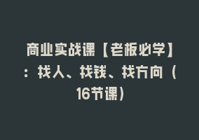 商业实战课【老板必学】：找人、找钱、找方向（16节课）868网课-868网课系统868网课系统