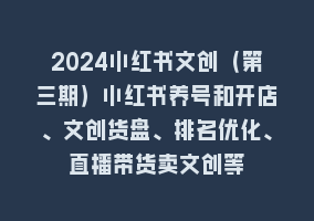 2024小红书文创（第三期）小红书养号和开店、文创货盘、排名优化、直播带货卖文创等868网课-868网课系统868网课系统