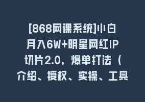 [868网课系统]小白月入6W+明星网红IP切片2.0，爆单打法（介绍、授权、实操、工具箱）868网课-868网课系统868网课系统