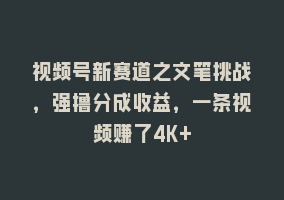 视频号新赛道之文笔挑战，强撸分成收益，一条视频赚了4K+868网课-868网课系统868网课系统