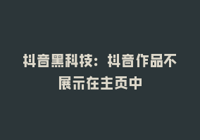 抖音黑科技：抖音作品不展示在主页中868网课-868网课系统868网课系统