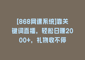 [868网课系统]靠关键词直播，轻松日赚2000+，礼物收不停868网课-868网课系统868网课系统