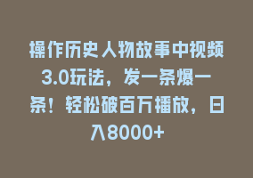 操作历史人物故事中视频3.0玩法，发一条爆一条！轻松破百万播放，日入8000+868网课-868网课系统868网课系统