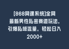 [868网课系统]全网最新男性私密赛道玩法，引爆私域流量，轻松日入2000+868网课-868网课系统868网课系统