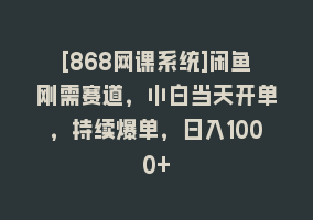 [868网课系统]闲鱼刚需赛道，小白当天开单，持续爆单，日入1000+868网课-868网课系统868网课系统