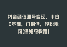 抖音颜值账号变现，小白0基础，门槛低，轻松涨粉(保姆级教程)868网课-868网课系统868网课系统