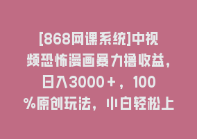 [868网课系统]中视频恐怖漫画暴力撸收益，日入3000＋，100%原创玩法，小白轻松上手多…868网课-868网课系统868网课系统