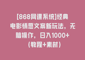 [868网课系统]经典电影情感文案新玩法，无脑操作，日入1000+（教程+素材）868网课-868网课系统868网课系统