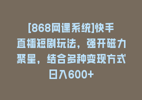 [868网课系统]快手直播短剧玩法，强开磁力聚星，结合多种变现方式日入600+868网课-868网课系统868网课系统