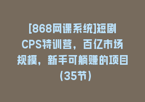 [868网课系统]短剧CPS特训营，百亿市场规模，新手可躺赚的项目（35节）868网课-868网课系统868网课系统