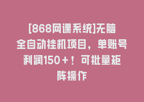 [868网课系统]无脑全自动挂机项目，单账号利润150＋！可批量矩阵操作868网课-868网课系统868网课系统