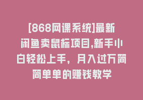 [868网课系统]最新闲鱼卖鼠标项目,新手小白轻松上手，月入过万简简单单的赚钱教学868网课-868网课系统868网课系统