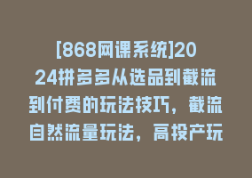 [868网课系统]2024拼多多从选品到截流到付费的玩法技巧，截流自然流量玩法，高投产玩法868网课-868网课系统868网课系统