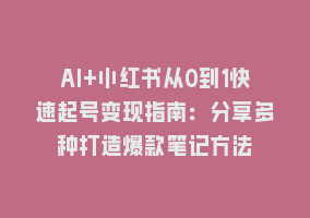 AI+小红书从0到1快速起号变现指南：分享多种打造爆款笔记方法868网课-868网课系统868网课系统