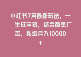 小红书7月最新玩法，一鍵生成字幕，结合商单广告，私域月入10000+868网课-868网课系统868网课系统