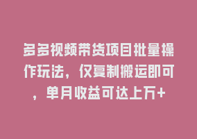 多多视频带货项目批量操作玩法，仅复制搬运即可，单月收益可达上万+868网课-868网课系统868网课系统