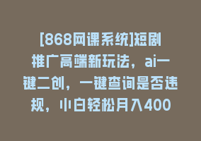 [868网课系统]短剧推广高端新玩法，ai一键二创，一键查询是否违规，小白轻松月入40000868网课-868网课系统868网课系统