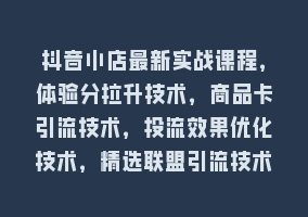 抖音小店最新实战课程，体验分拉升技术，商品卡引流技术，投流效果优化技术，精选联盟引流技术868网课-868网课系统868网课系统