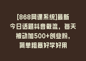 [868网课系统]最新今日话题抖音截流，每天被动加500+创业粉，简单粗暴好学好用868网课-868网课系统868网课系统