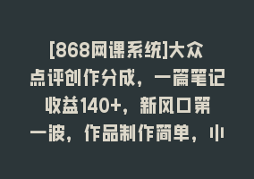 [868网课系统]大众点评创作分成，一篇笔记收益140+，新风口第一波，作品制作简单，小…868网课-868网课系统868网课系统