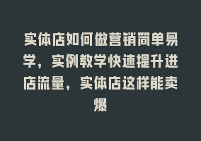 实体店如何做营销简单易学，实例教学快速提升进店流量，实体店这样能卖爆868网课-868网课系统868网课系统