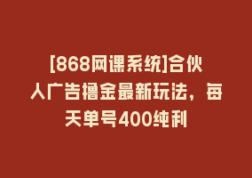 [868网课系统]合伙人广告撸金最新玩法，每天单号400纯利868网课-868网课系统868网课系统