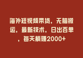 海外短视频带货，无脑搬运，最新技术，日出百单，每天躺赚2000+868网课-868网课系统868网课系统