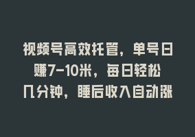 视频号高效托管，单号日赚7-10米，每日轻松几分钟，睡后收入自动涨868网课-868网课系统868网课系统