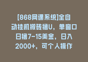 [868网课系统]全自动挂机搬砖撸U，单窗口日撸7-15美金，日入2000+，可个人操作，工作…868网课-868网课系统868网课系统