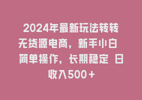 2024年最新玩法转转无货源电商，新手小白 简单操作，长期稳定 日收入500＋868网课-868网课系统868网课系统