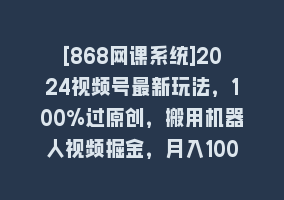 [868网课系统]2024视频号最新玩法，100%过原创，搬用机器人视频掘金，月入10000+868网课-868网课系统868网课系统