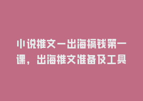 小说推文—出海搞钱第一课，出海推文准备及工具868网课-868网课系统868网课系统