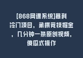 [868网课系统]暴利冷门项目，象棋竞技掘金，几分钟一条原创视频，傻瓜式操作868网课-868网课系统868网课系统