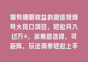 拥有睡眠收益的微信视频号大风口项目，轻松月入过万+，多赛道选择，可矩阵，玩法简单轻松上手868网课-868网课系统868网课系统