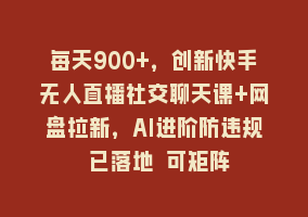 每天900+，创新快手无人直播社交聊天课+网盘拉新，AI进阶防违规 已落地 可矩阵868网课-868网课系统868网课系统