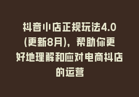 抖音小店正规玩法4.0(更新8月)，帮助你更好地理解和应对电商抖店的运营868网课-868网课系统868网课系统