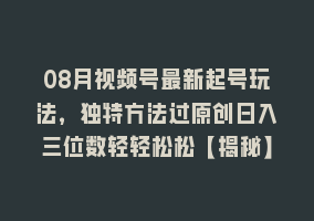 08月视频号最新起号玩法，独特方法过原创日入三位数轻轻松松【揭秘】868网课-868网课系统868网课系统