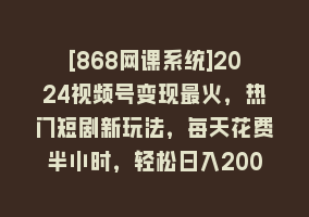 [868网课系统]2024视频号变现最火，热门短剧新玩法，每天花费半小时，轻松日入2000+，…868网课-868网课系统868网课系统