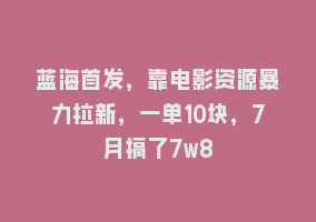 蓝海首发，靠电影资源暴力拉新，一单10块，7月搞了7w8868网课-868网课系统868网课系统